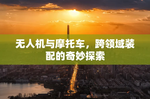 无人机与摩托车，跨领域装配的奇妙探索