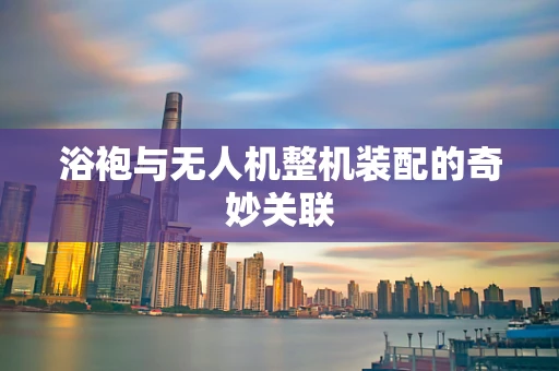浴袍与无人机整机装配的奇妙关联