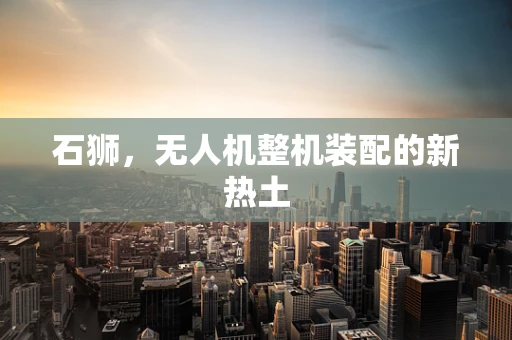 石狮，无人机整机装配的新热土