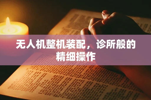 无人机整机装配，诊所般的精细操作