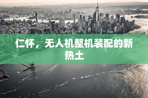 仁怀，无人机整机装配的新热土