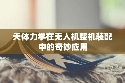 天体力学在无人机整机装配中的奇妙应用