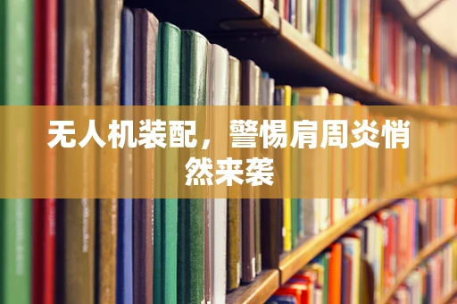 无人机装配，警惕肩周炎悄然来袭