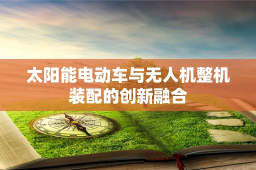 太阳能电动车与无人机整机装配的创新融合