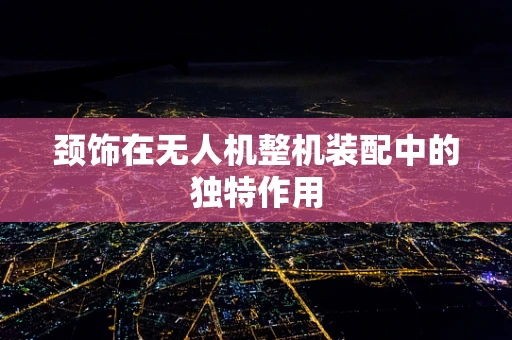 颈饰在无人机整机装配中的独特作用