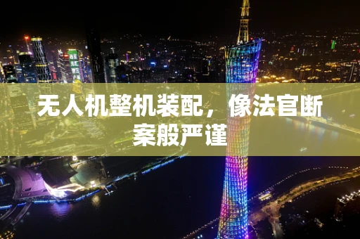 无人机整机装配，像法官断案般严谨