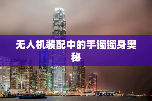 无人机装配中的手镯镯身奥秘