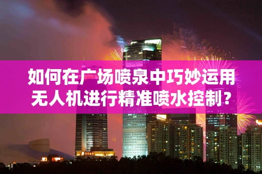 如何在广场喷泉中巧妙运用无人机进行精准喷水控制？
