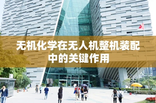 无机化学在无人机整机装配中的关键作用