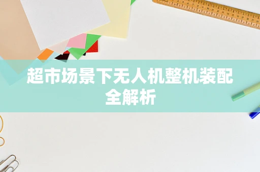 超市场景下无人机整机装配全解析