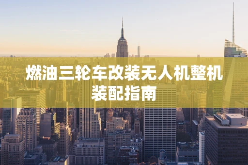 燃油三轮车改装无人机整机装配指南