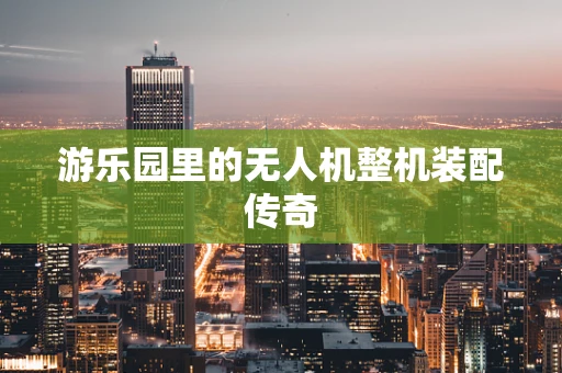 游乐园里的无人机整机装配传奇