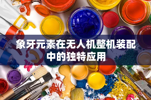 象牙元素在无人机整机装配中的独特应用