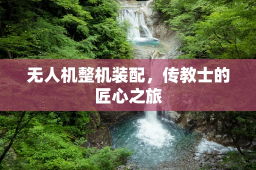 无人机整机装配，传教士的匠心之旅