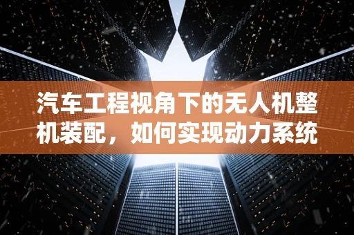 汽车工程视角下的无人机整机装配，如何实现动力系统与飞行控制的完美融合？