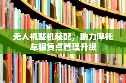 无人机整机装配，助力摩托车租赁点管理升级