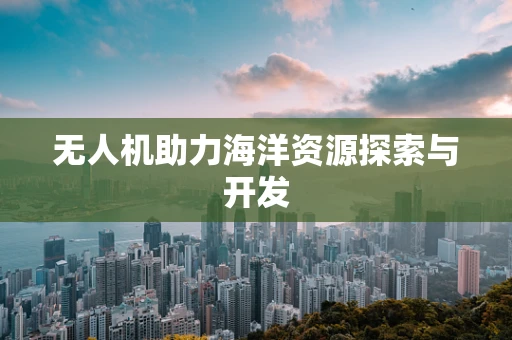 无人机助力海洋资源探索与开发