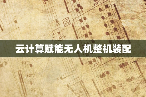 云计算赋能无人机整机装配