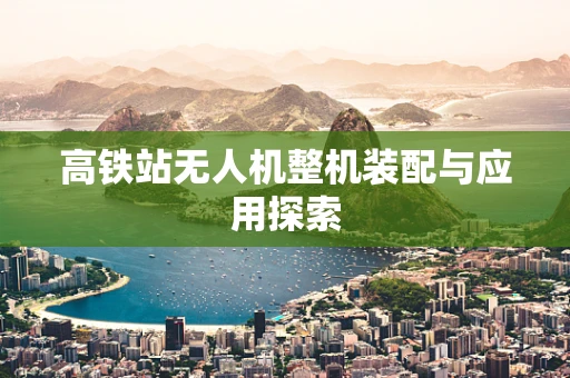 高铁站无人机整机装配与应用探索