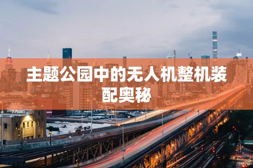 主题公园中的无人机整机装配奥秘