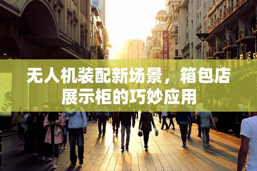 无人机装配新场景，箱包店展示柜的巧妙应用