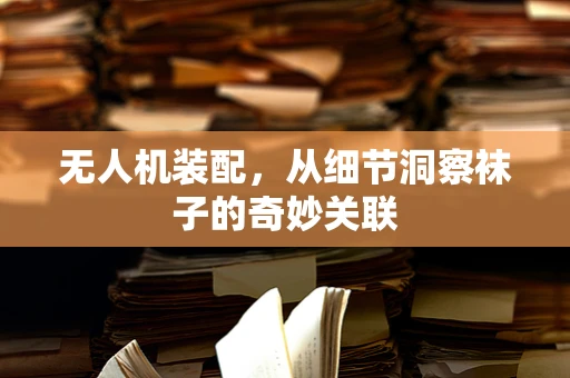 无人机装配，从细节洞察袜子的奇妙关联