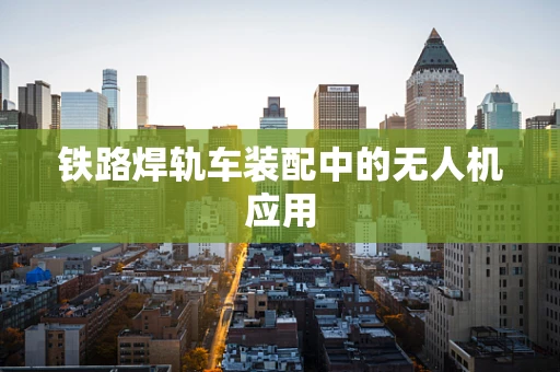 铁路焊轨车装配中的无人机应用