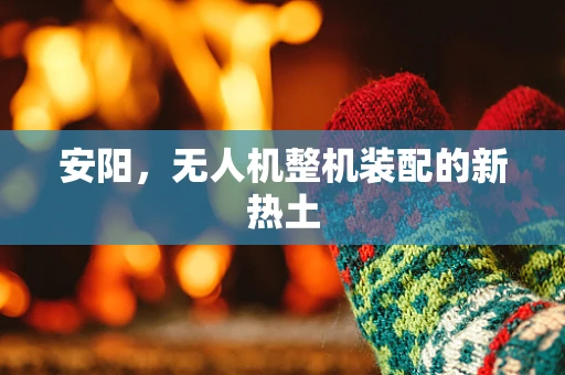 安阳，无人机整机装配的新热土