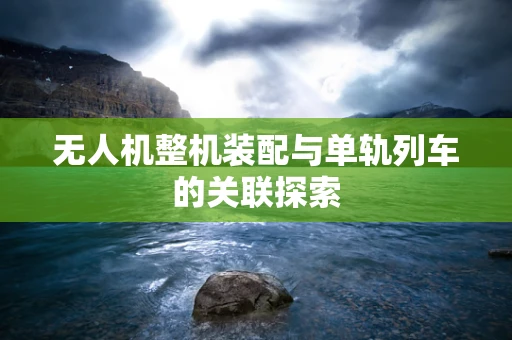 无人机整机装配与单轨列车的关联探索