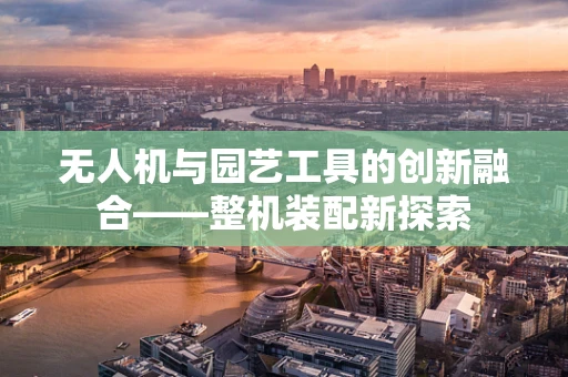 无人机与园艺工具的创新融合——整机装配新探索