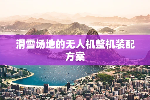 滑雪场地的无人机整机装配方案