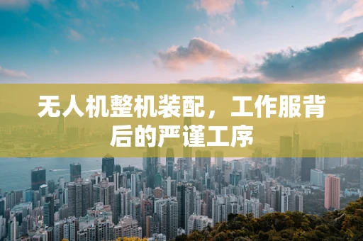 无人机整机装配，工作服背后的严谨工序