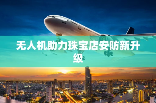 无人机助力珠宝店安防新升级