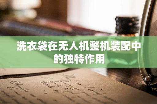 洗衣袋在无人机整机装配中的独特作用