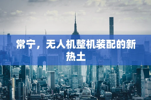 常宁，无人机整机装配的新热土