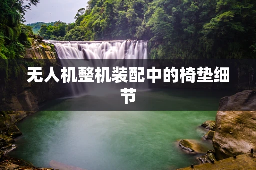 无人机整机装配中的椅垫细节