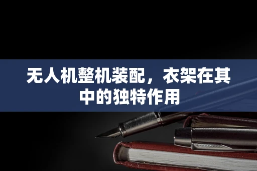 无人机整机装配，衣架在其中的独特作用