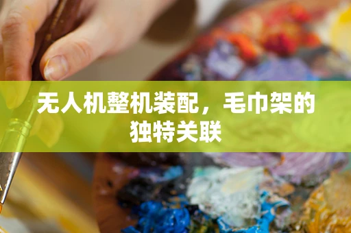 无人机整机装配，毛巾架的独特关联
