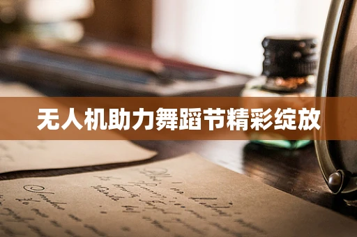无人机助力舞蹈节精彩绽放