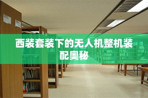 西装套装下的无人机整机装配奥秘