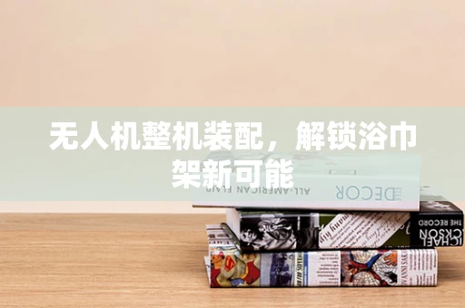 无人机整机装配，解锁浴巾架新可能