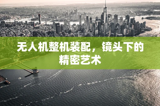 无人机整机装配，镜头下的精密艺术