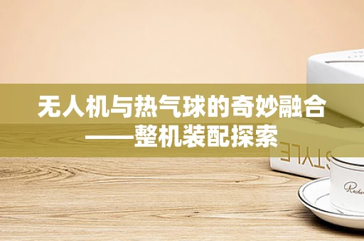 无人机与热气球的奇妙融合——整机装配探索