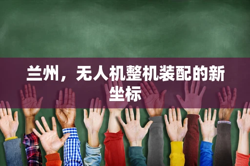兰州，无人机整机装配的新坐标