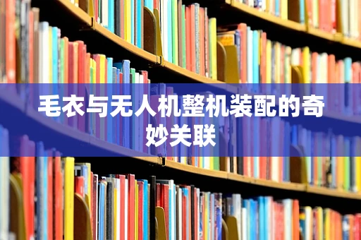 毛衣与无人机整机装配的奇妙关联