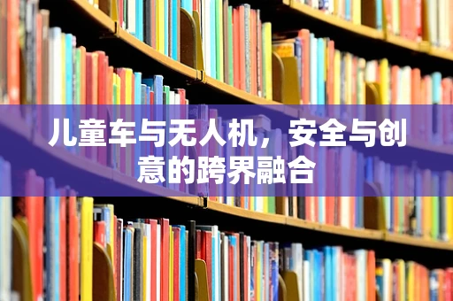 儿童车与无人机，安全与创意的跨界融合