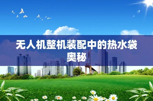 无人机整机装配中的热水袋奥秘