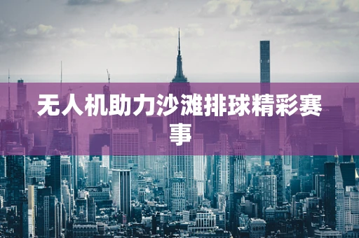 无人机助力沙滩排球精彩赛事