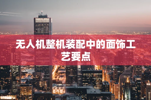 无人机整机装配中的面饰工艺要点
