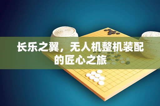 长乐之翼，无人机整机装配的匠心之旅